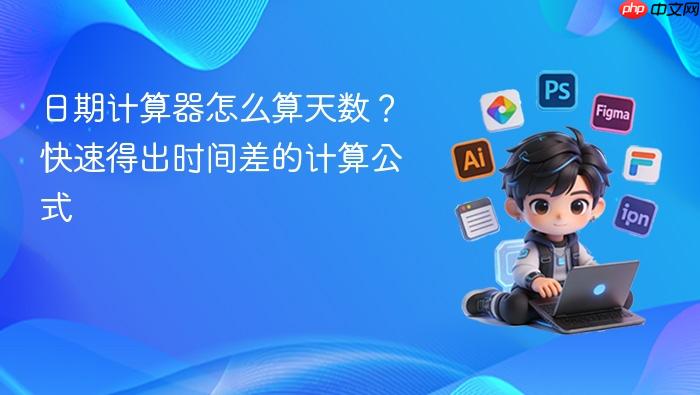 日期计算器怎么算天数?快速得出时间差的计算公式