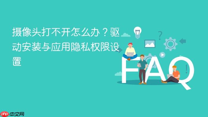 摄像头打不开怎么办?驱动安装与应用隐私权限设置