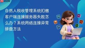 自然人税收管理系统扣缴客户端连接服务器失败怎么办？系统网络连接异常排查方法