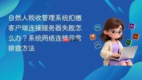 自然人税收管理系统扣缴客户端连接服务器失败怎么办？系统网络连接异常排查方法