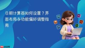 日期计算器如何设置？界面布局与功能偏好调整指南