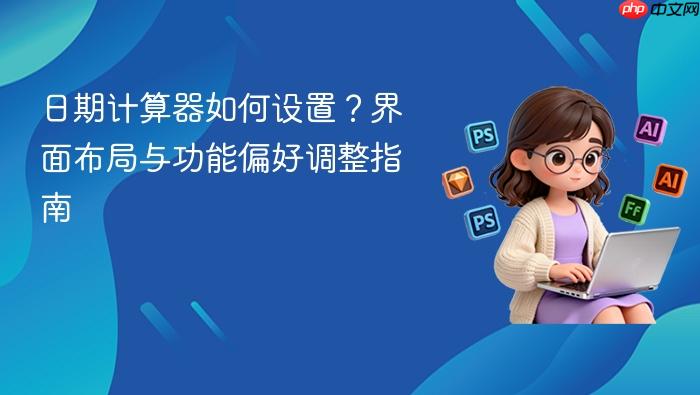 日期计算器如何设置?界面布局与功能偏好调整指南