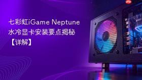 七彩虹iGame Neptune水冷显卡安装要点揭秘【详解】