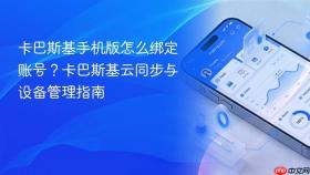 卡巴斯基手机版怎么绑定账号？卡巴斯基云同步与设备管理指南