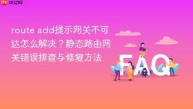 route add提示网关不可达怎么解决？静态路由网关错误排查与修复方法