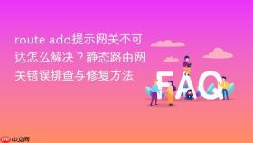 route add提示网关不可达怎么解决?静态路由网关错误排查与修复方法