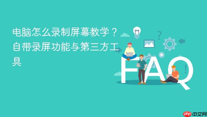 电脑怎么录制屏幕教学？自带录屏功能与第三方工具