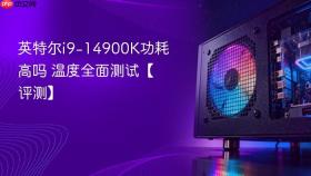 英特尔i9-14900K功耗高吗 英特尔i9-14900K功耗温度全面测试【评测】