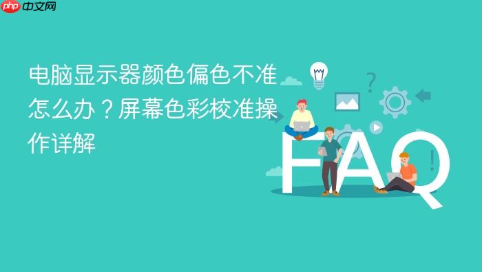 电脑显示器颜色偏色不准怎么办?屏幕色彩校准操作详解