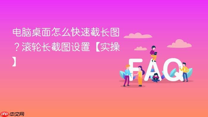 电脑桌面怎么快速截长图？滚轮长截图设置【实操】