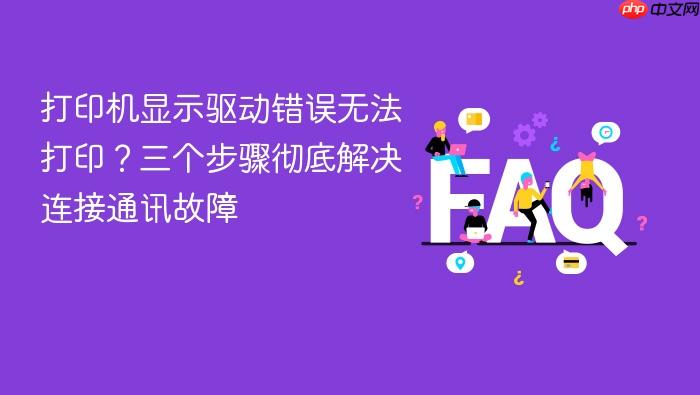 打印机显示驱动错误无法打印?三个步骤彻底解决连接通讯故障