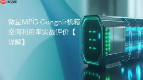 微星mpg gungnir机箱空间利用率实战评价【详解】