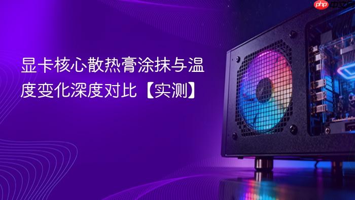 显卡核心散热膏涂抹与温度变化深度对比【实测】