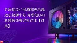 乔思伯D41机箱和先马趣造机箱哪个好 乔思伯D41机箱散热兼容性对比【对比】