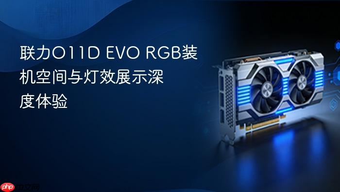 联力o11d evo rgb装机空间与灯效展示深度体验