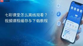 七彩课堂怎么离线观看？视频课程缓存与下载教程