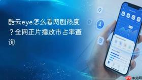 酷云eye怎么看网剧热度?全网正片播放市占率查询