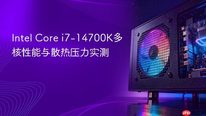 intel core i7-14700k多核性能与散热压力实测