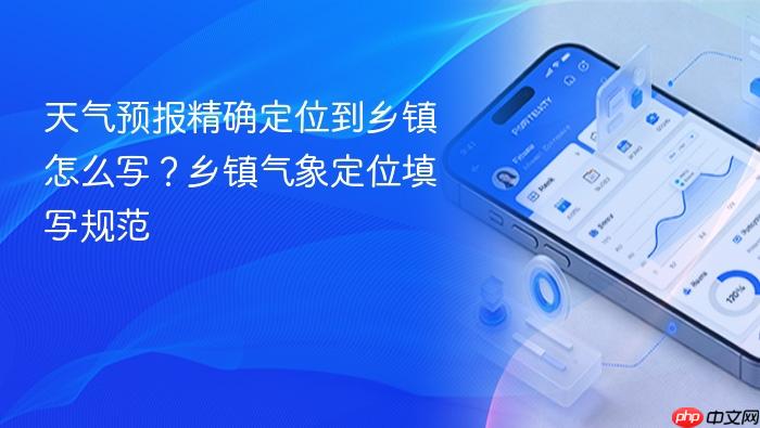 天气预报精确定位到乡镇怎么写?乡镇气象定位填写规范