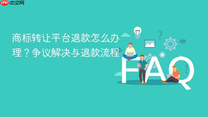 商标转让平台退款怎么办理?争议解决与退款流程