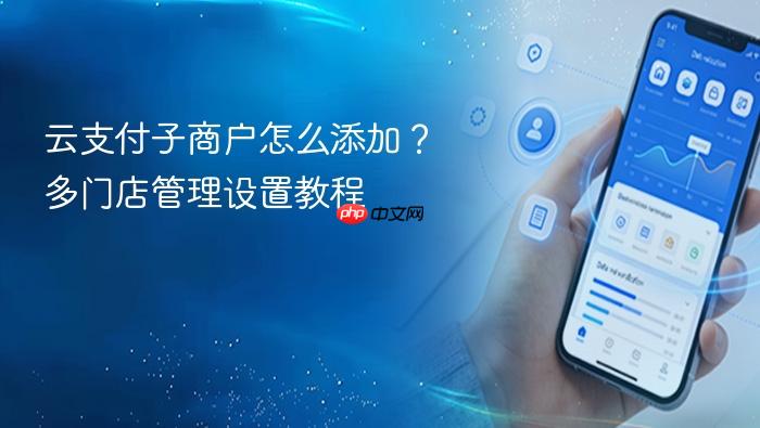 云支付子商户怎么添加?多门店管理设置教程