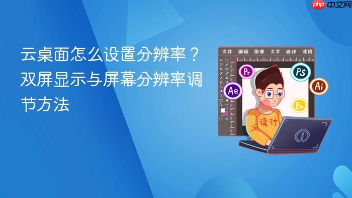 云桌面怎么设置分辨率?双屏显示与屏幕分辨率调节方法