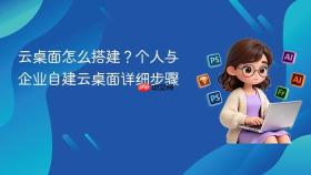 云桌面怎么搭建?个人与企业自建云桌面详细步骤
