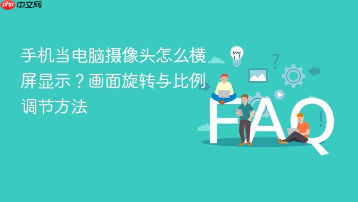 手机当电脑摄像头怎么横屏显示?画面旋转与比例调节方法