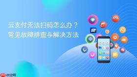 云支付无法扫码怎么办?常见故障排查与解决方法