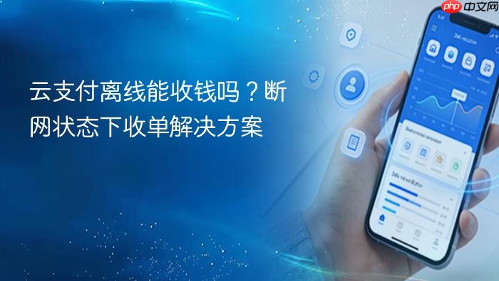 云支付离线能收钱吗?断网状态下收单解决方案
