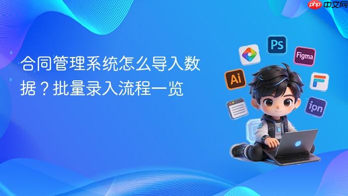 合同管理系统怎么导入数据?批量录入流程一览