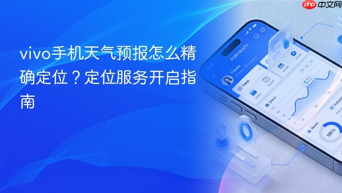 vivo手机天气预报怎么精确定位?定位服务开启指南