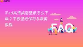 ipad高清桌面壁纸怎么下载？平板壁纸保存与裁剪教程