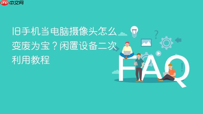旧手机当电脑摄像头怎么变废为宝?闲置设备二次利用教程
