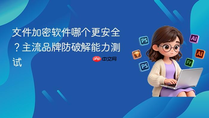 文件加密软件哪个更安全?主流品牌防破解能力测试