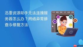 迅雷资源助手无法连接服务器怎么办？网络异常排查与修复方法