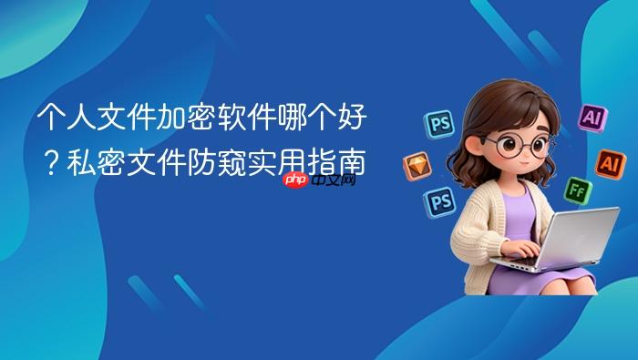 个人文件加密软件哪个好？私密文件防窥实用指南