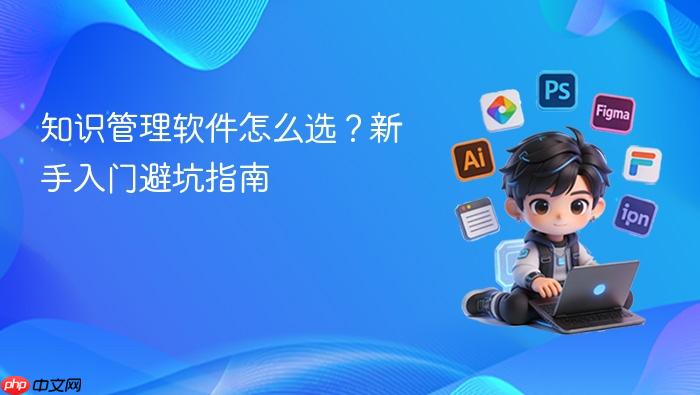 知识管理软件怎么选?新手入门避坑指南