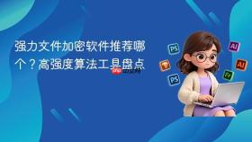 强力文件加密软件推荐哪个？高强度算法工具盘点