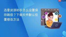 迅雷资源助手怎么设置保存路径?下载文件默认位置修改方法