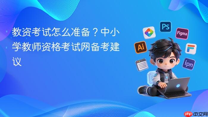 教资考试怎么准备？中小学教师资格考试网备考建议