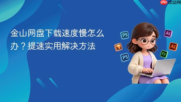 金山网盘下载速度慢怎么办?提速实用解决方法