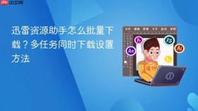 迅雷资源助手怎么批量下载?多任务同时下载设置方法