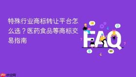 特殊行业商标转让平台怎么选?医药食品等商标交易指南