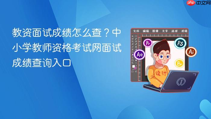 教资面试成绩怎么查?中小学教师资格考试网面试成绩查询入口