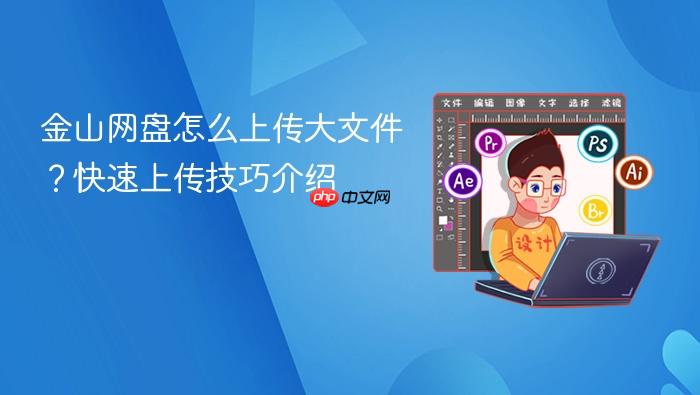 金山网盘怎么上传大文件?快速上传技巧介绍