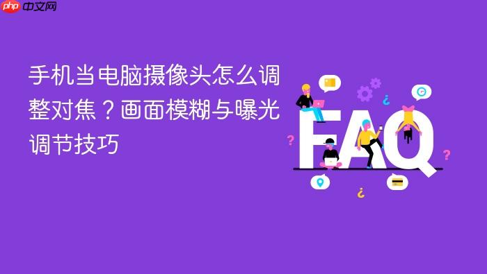 手机当电脑摄像头怎么调整对焦?画面模糊与曝光调节技巧