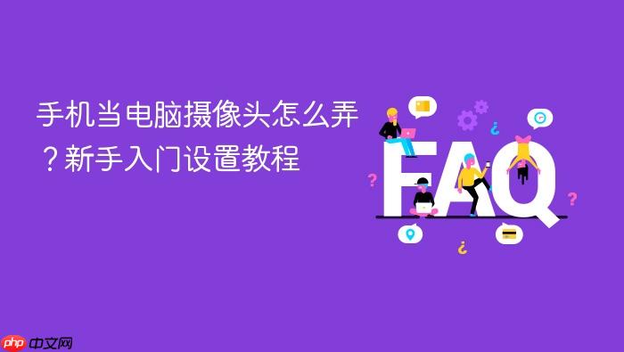 手机当电脑摄像头怎么弄?新手入门设置教程