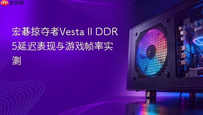 宏碁掠夺者vesta ii ddr5延迟表现与游戏帧率实测