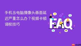 手机当电脑摄像头画面延迟严重怎么办？视频卡顿调校技巧